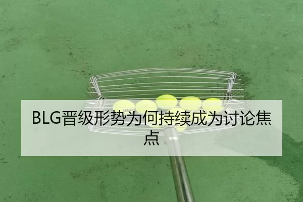 BLG晋级形势为何持续成为讨论焦点